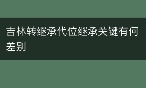 吉林转继承代位继承关键有何差别
