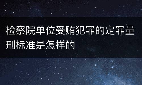 检察院单位受贿犯罪的定罪量刑标准是怎样的