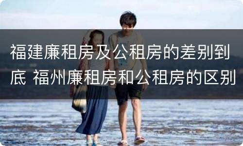 福建廉租房及公租房的差别到底 福州廉租房和公租房的区别