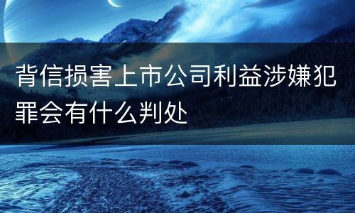 背信损害上市公司利益涉嫌犯罪会有什么判处