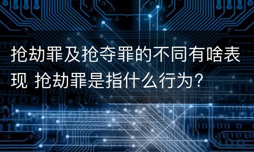 抢劫罪及抢夺罪的不同有啥表现 抢劫罪是指什么行为?