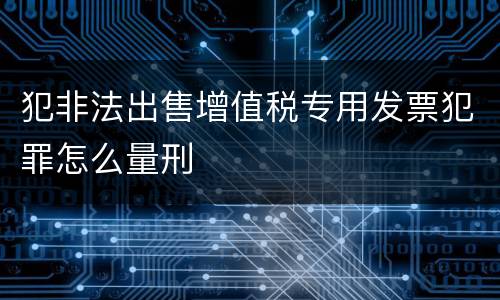 犯非法出售增值税专用发票犯罪怎么量刑