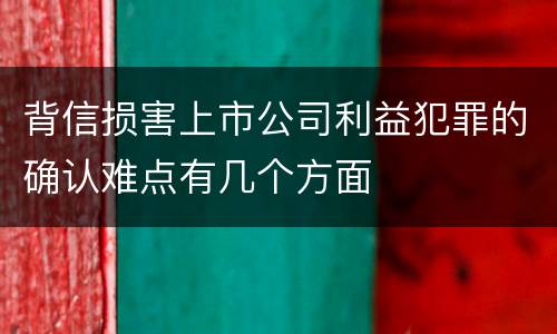 背信损害上市公司利益犯罪的确认难点有几个方面