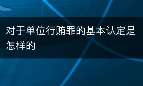 对于单位行贿罪的基本认定是怎样的