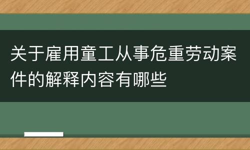 关于雇用童工从事危重劳动案件的解释内容有哪些