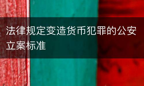 法律规定变造货币犯罪的公安立案标准