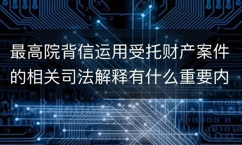 最高院背信运用受托财产案件的相关司法解释有什么重要内容