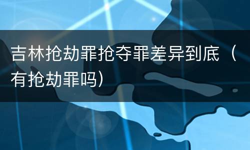 吉林抢劫罪抢夺罪差异到底（有抢劫罪吗）