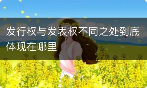发行权与发表权不同之处到底体现在哪里