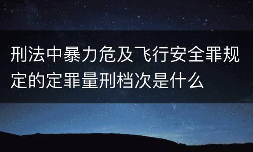 刑法中暴力危及飞行安全罪规定的定罪量刑档次是什么