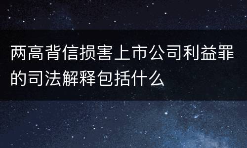 两高背信损害上市公司利益罪的司法解释包括什么