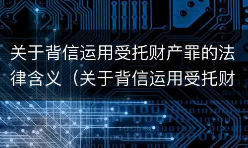 关于背信运用受托财产罪的法律含义（关于背信运用受托财产罪的法律含义是什么）