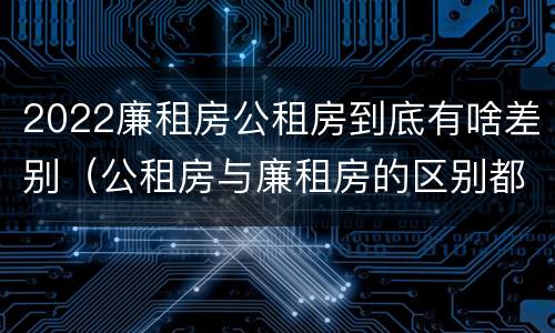 2022廉租房公租房到底有啥差别（公租房与廉租房的区别都在此,别再搞错了!）