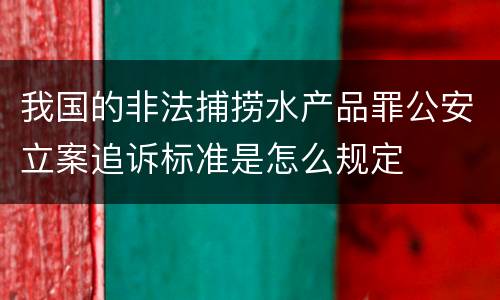 我国的非法捕捞水产品罪公安立案追诉标准是怎么规定