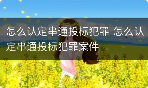 怎么认定串通投标犯罪 怎么认定串通投标犯罪案件