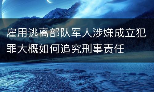 雇用逃离部队军人涉嫌成立犯罪大概如何追究刑事责任