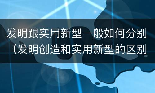 发明跟实用新型一般如何分别（发明创造和实用新型的区别）