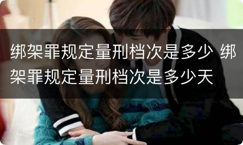 绑架罪规定量刑档次是多少 绑架罪规定量刑档次是多少天