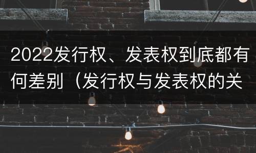 2022发行权、发表权到底都有何差别（发行权与发表权的关系）