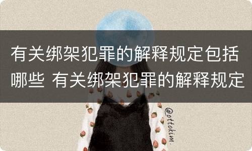 有关绑架犯罪的解释规定包括哪些 有关绑架犯罪的解释规定包括哪些内容