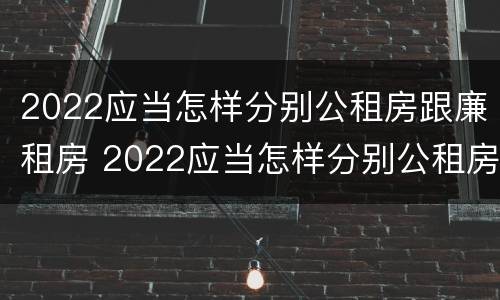 2022应当怎样分别公租房跟廉租房 2022应当怎样分别公租房跟廉租房呢