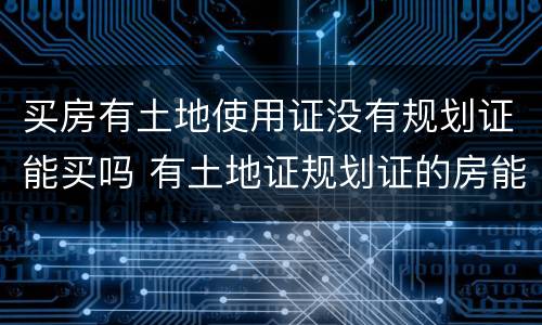 买房有土地使用证没有规划证能买吗 有土地证规划证的房能买吗