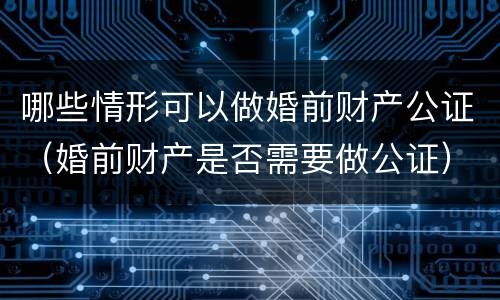 哪些情形可以做婚前财产公证（婚前财产是否需要做公证）
