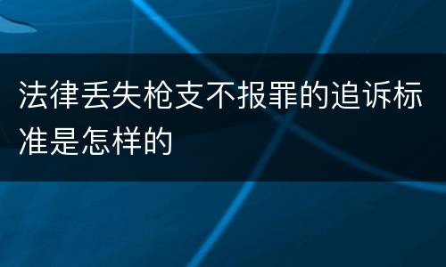 法律丢失枪支不报罪的追诉标准是怎样的
