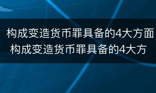 构成变造货币罪具备的4大方面 构成变造货币罪具备的4大方面条件