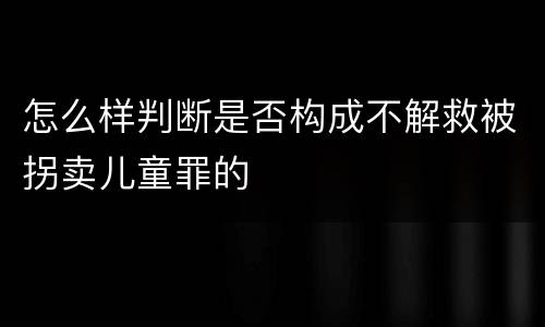 怎么样判断是否构成不解救被拐卖儿童罪的
