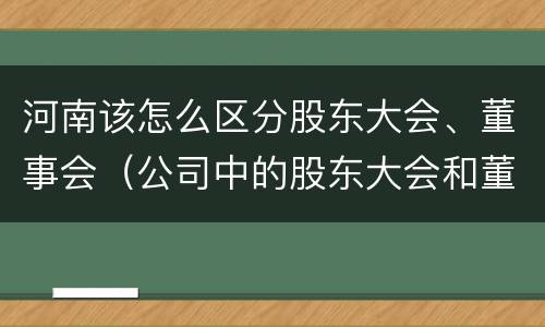 河南该怎么区分股东大会、董事会（公司中的股东大会和董事会是什么关系）