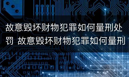 故意毁坏财物犯罪如何量刑处罚 故意毁坏财物犯罪如何量刑处罚案例