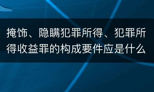 掩饰、隐瞒犯罪所得、犯罪所得收益罪的构成要件应是什么
