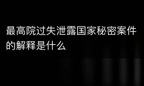 最高院过失泄露国家秘密案件的解释是什么