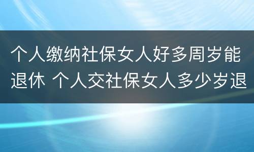 个人缴纳社保女人好多周岁能退休 个人交社保女人多少岁退休