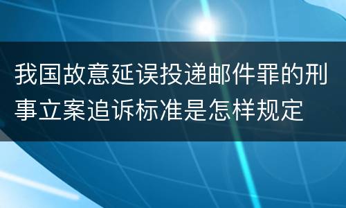 我国故意延误投递邮件罪的刑事立案追诉标准是怎样规定