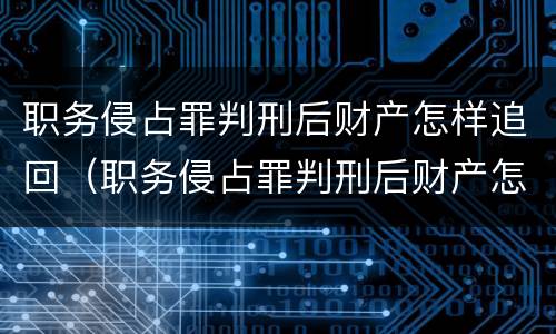 职务侵占罪判刑后财产怎样追回（职务侵占罪判刑后财产怎样追回呢）