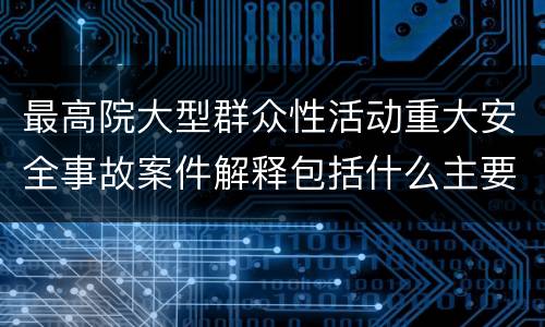 最高院大型群众性活动重大安全事故案件解释包括什么主要规定