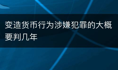 变造货币行为涉嫌犯罪的大概要判几年