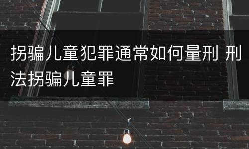 拐骗儿童犯罪通常如何量刑 刑法拐骗儿童罪