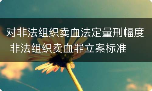 对非法组织卖血法定量刑幅度 非法组织卖血罪立案标准