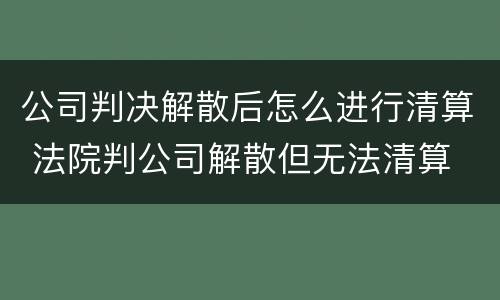 公司判决解散后怎么进行清算 法院判公司解散但无法清算