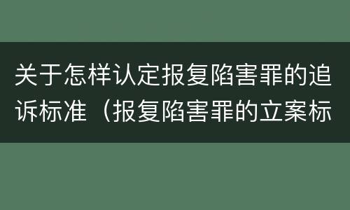 关于怎样认定报复陷害罪的追诉标准（报复陷害罪的立案标准）
