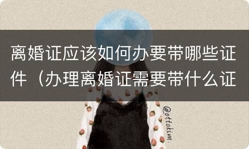 离婚证应该如何办要带哪些证件（办理离婚证需要带什么证件?）