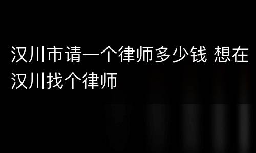 汉川市请一个律师多少钱 想在汉川找个律师