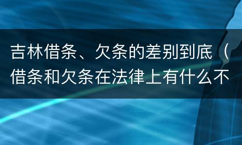 吉林借条、欠条的差别到底（借条和欠条在法律上有什么不一样的地方）