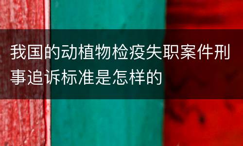 我国的动植物检疫失职案件刑事追诉标准是怎样的