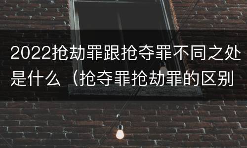 2022抢劫罪跟抢夺罪不同之处是什么（抢夺罪抢劫罪的区别）