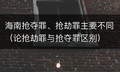 海南抢夺罪、抢劫罪主要不同（论抢劫罪与抢夺罪区别）