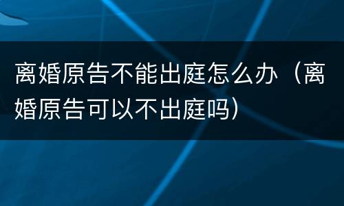 离婚原告不能出庭怎么办（离婚原告可以不出庭吗）